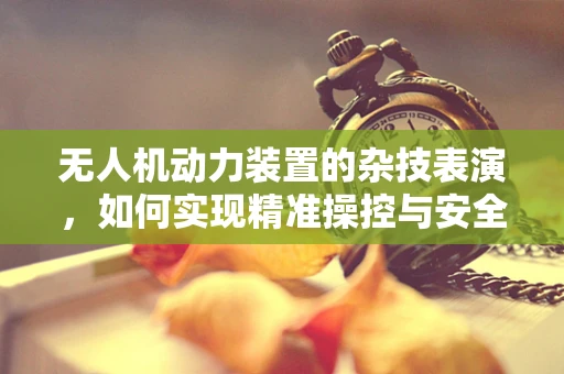 无人机动力装置的杂技表演，如何实现精准操控与安全飞行？