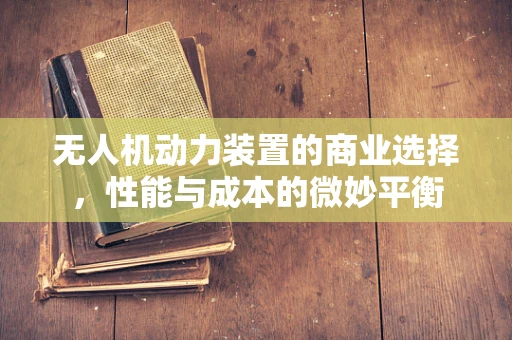 无人机动力装置的商业选择，性能与成本的微妙平衡