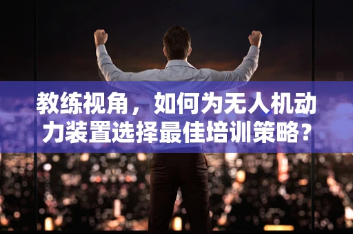 教练视角，如何为无人机动力装置选择最佳培训策略？