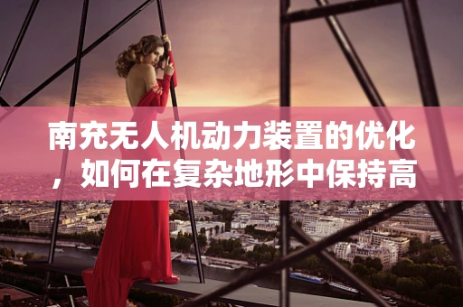 南充无人机动力装置的优化，如何在复杂地形中保持高效飞行？