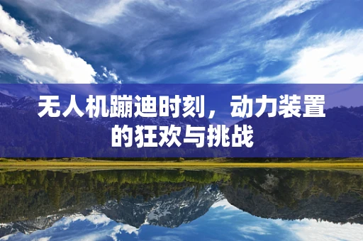 无人机蹦迪时刻，动力装置的狂欢与挑战