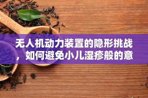 无人机动力装置的隐形挑战，如何避免小儿湿疹般的意外？