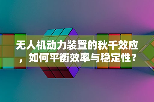 无人机动力装置的秋千效应，如何平衡效率与稳定性？