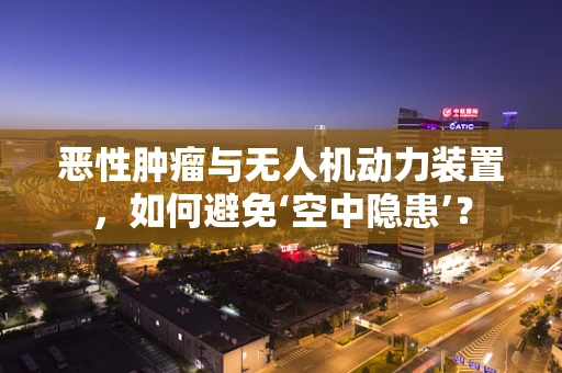 恶性肿瘤与无人机动力装置，如何避免‘空中隐患’？