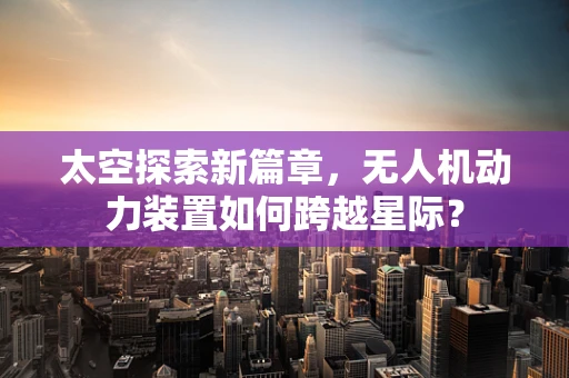 太空探索新篇章，无人机动力装置如何跨越星际？