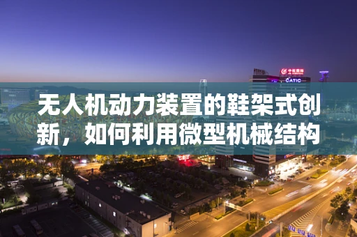 无人机动力装置的鞋架式创新，如何利用微型机械结构提升效率？