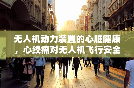 无人机动力装置的心脏健康，心绞痛对无人机飞行安全的影响