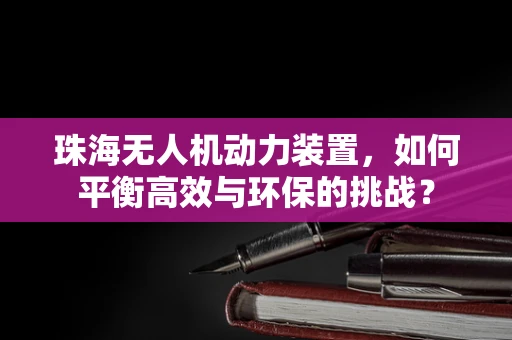 珠海无人机动力装置，如何平衡高效与环保的挑战？