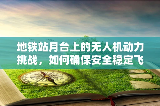地铁站月台上的无人机动力挑战，如何确保安全稳定飞行？