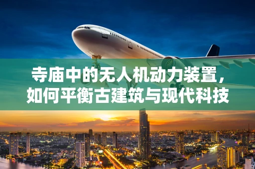 寺庙中的无人机动力装置，如何平衡古建筑与现代科技的和谐共存？
