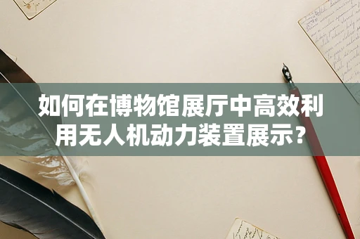 如何在博物馆展厅中高效利用无人机动力装置展示？
