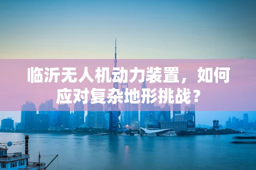 临沂无人机动力装置，如何应对复杂地形挑战？