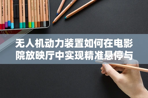 无人机动力装置如何在电影院放映厅中实现精准悬停与低噪音控制？