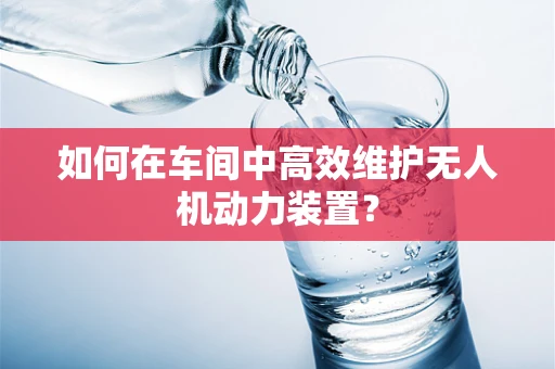 如何在车间中高效维护无人机动力装置？