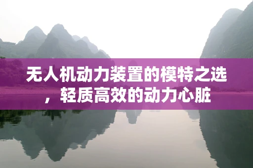 无人机动力装置的模特之选，轻质高效的动力心脏