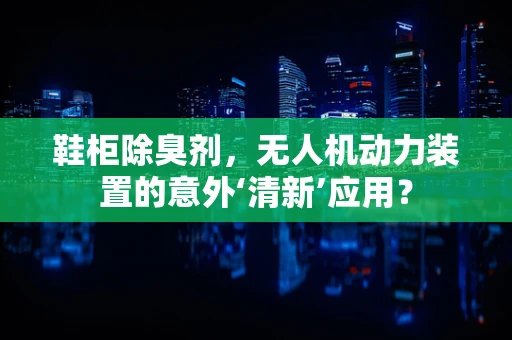 鞋柜除臭剂，无人机动力装置的意外‘清新’应用？