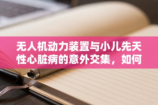 无人机动力装置与小儿先天性心脏病的意外交集，如何安全地利用无人机技术进行医疗监测？