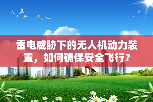 雷电威胁下的无人机动力装置，如何确保安全飞行？