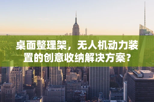 桌面整理架，无人机动力装置的创意收纳解决方案？