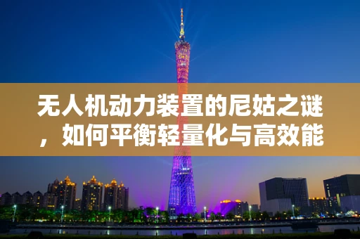 无人机动力装置的尼姑之谜，如何平衡轻量化与高效能？