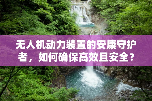 无人机动力装置的安康守护者，如何确保高效且安全？