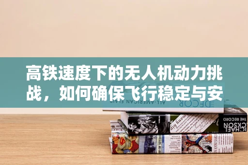 高铁速度下的无人机动力挑战，如何确保飞行稳定与安全？