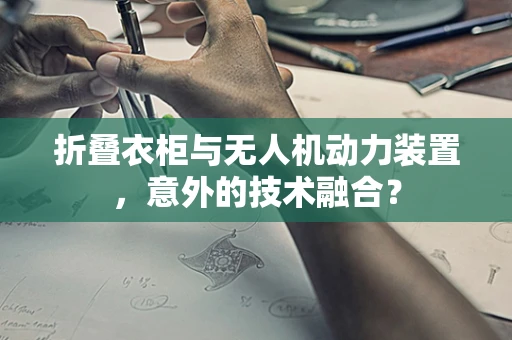 折叠衣柜与无人机动力装置，意外的技术融合？