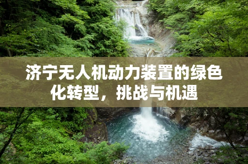 济宁无人机动力装置的绿色化转型，挑战与机遇
