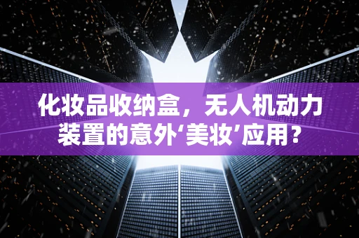 化妆品收纳盒，无人机动力装置的意外‘美妆’应用？