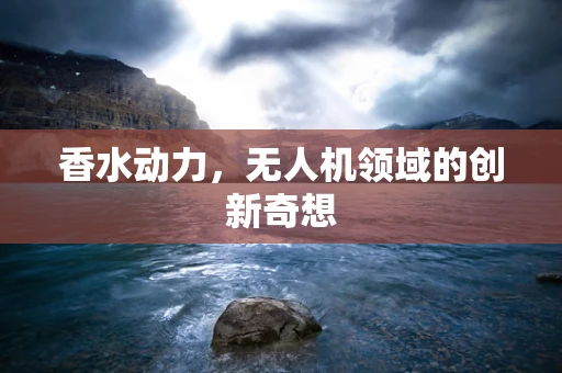 香水动力，无人机领域的创新奇想