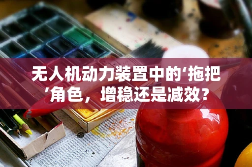 无人机动力装置中的‘拖把’角色，增稳还是减效？