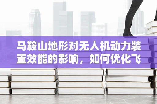 马鞍山地形对无人机动力装置效能的影响，如何优化飞行效率？