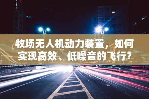 牧场无人机动力装置，如何实现高效、低噪音的飞行？