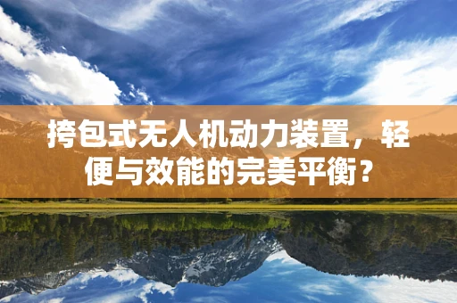 挎包式无人机动力装置，轻便与效能的完美平衡？