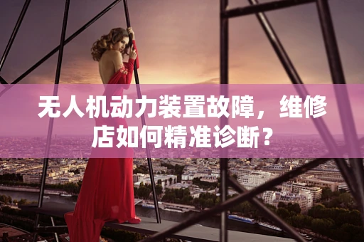 无人机动力装置故障，维修店如何精准诊断？