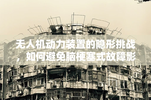 无人机动力装置的隐形挑战，如何避免脑梗塞式故障影响飞行安全？
