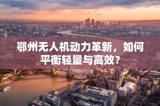 鄂州无人机动力革新，如何平衡轻量与高效？