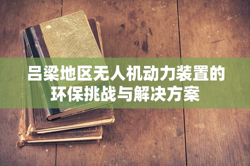 吕梁地区无人机动力装置的环保挑战与解决方案