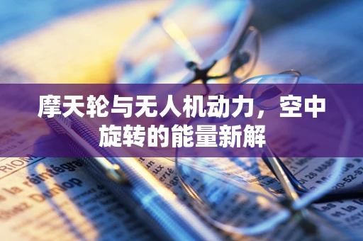 摩天轮与无人机动力，空中旋转的能量新解