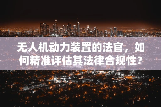无人机动力装置的法官，如何精准评估其法律合规性？