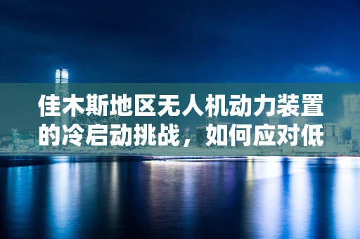 佳木斯地区无人机动力装置的冷启动挑战，如何应对低温环境下的性能衰减？