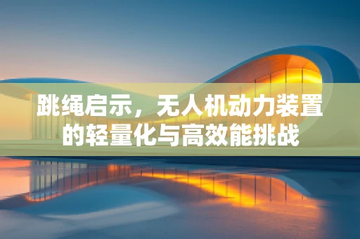 跳绳启示，无人机动力装置的轻量化与高效能挑战
