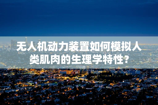 无人机动力装置如何模拟人类肌肉的生理学特性？