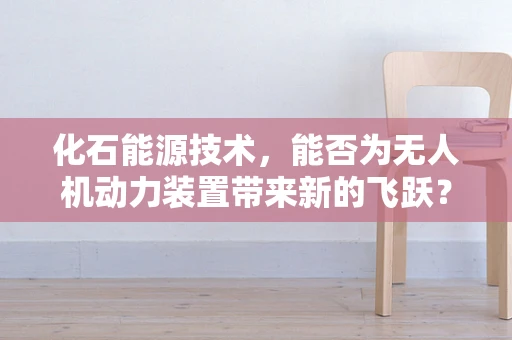 化石能源技术，能否为无人机动力装置带来新的飞跃？