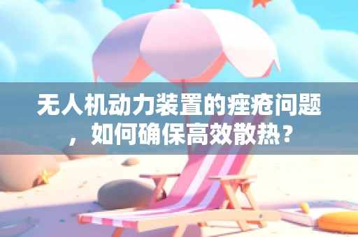 无人机动力装置的痤疮问题，如何确保高效散热？