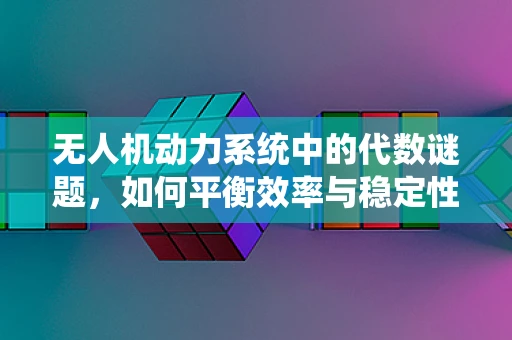 无人机动力系统中的代数谜题，如何平衡效率与稳定性？