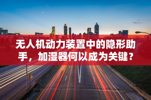 无人机动力装置中的隐形助手，加湿器何以成为关键？