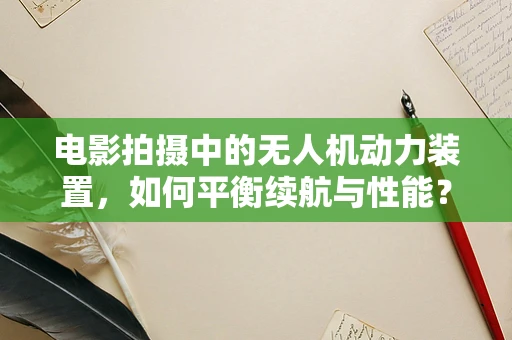 电影拍摄中的无人机动力装置，如何平衡续航与性能？