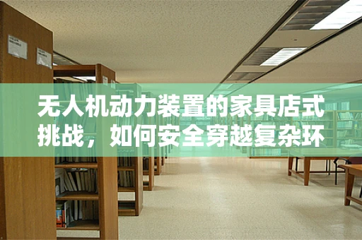 无人机动力装置的家具店式挑战，如何安全穿越复杂环境？
