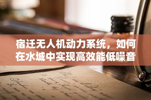 宿迁无人机动力系统，如何在水城中实现高效能低噪音的飞行？